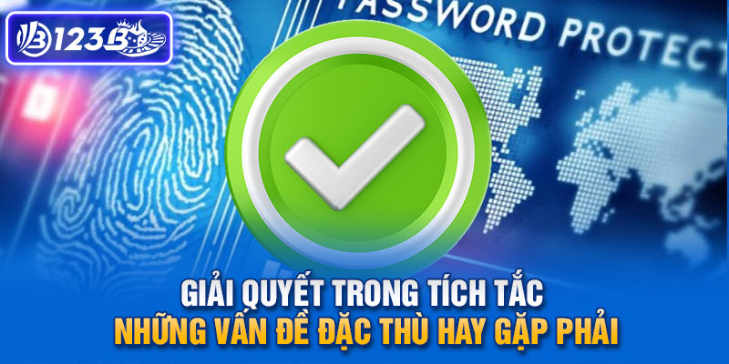 Giải quyết trong tích tắc những vấn đề đặc thù hay gặp phải