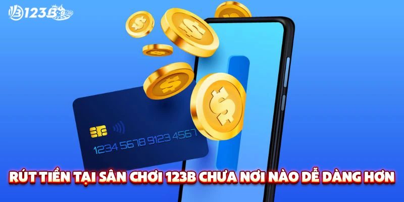 Rút tiền tại sân chơi 123B chưa nơi nào dễ dàng hơn